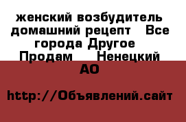 женский возбудитель домашний рецепт - Все города Другое » Продам   . Ненецкий АО